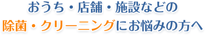 おうち・店舗・施設などの除菌・クリーニングにお悩みの方へ