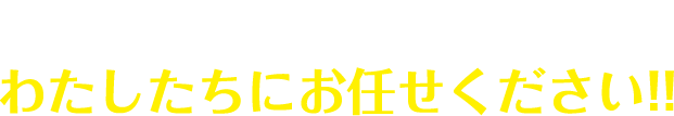 その不安、わたしたちにお任せください!!