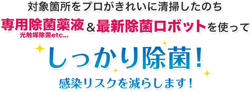 対象箇所をプロがきれいに清掃したのち専用除菌薬液＆最新除菌ロボットを使ってしっかり除菌！感染リスクを減らします！