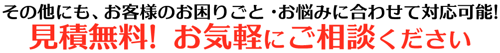 その他お困りのこと・お悩みに合わせて細かくご対応いたします！お見積り無料！お気軽にお問い合わせください！